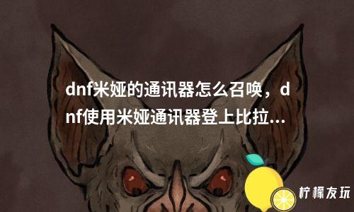 dnf米婭的通訊器怎么召喚，dnf使用米婭通訊器登上比拉謝爾號