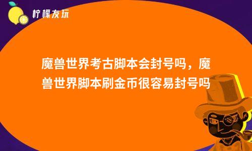 魔獸世界考古腳本會封號嗎，魔獸世界腳本刷金幣很容易封號嗎