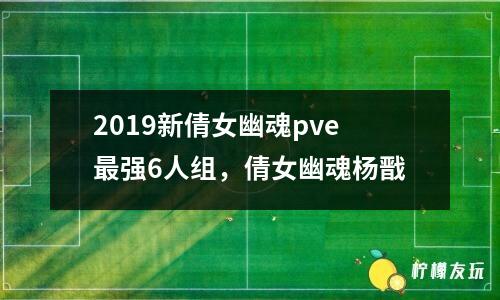 2019新倩女幽魂pve最強(qiáng)6人組，倩女幽