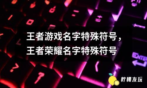 王者游戲名字特殊符號，王者榮耀名字特殊符號