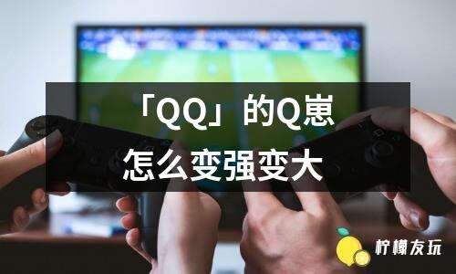 「QQ」的Q崽怎么變強變大