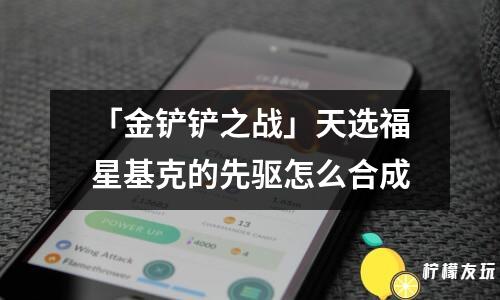 「金鏟鏟之戰(zhàn)」天選福星基克的先驅(qū)怎么合成