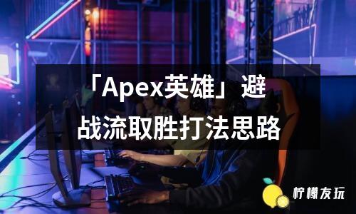 「Apex英雄」避戰(zhàn)流取勝打法思路