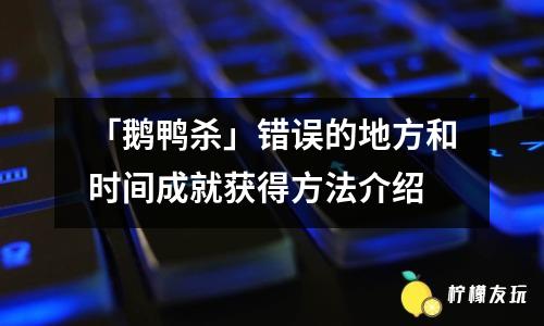 「鵝鴨殺」錯(cuò)誤的地方和時(shí)間成就獲得方法介紹