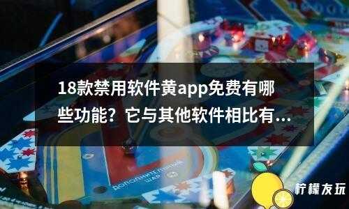 18款禁用軟件黃app免費有哪些功能？它與其他軟件相比有何優(yōu)勢？