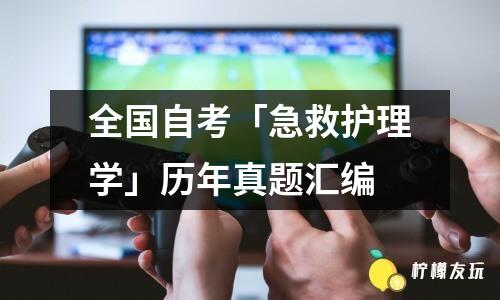 全國(guó)自考「急救護(hù)理學(xué)」歷年真題匯編