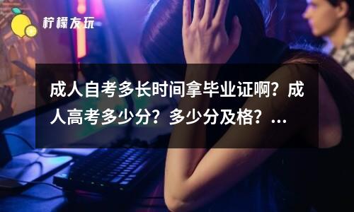 成人自考多長(zhǎng)時(shí)間拿畢業(yè)證啊？成人高考多少分？多少分及格？成教函授成考成人高考高起專?？茍?bào)專升本-報(bào)名條件-專科-本科-報(bào)名資料