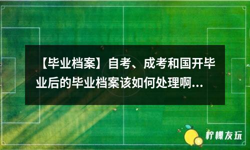 【畢業(yè)檔案】自考、成考和國(guó)開畢業(yè)后的畢業(yè)檔案該如何處理??？