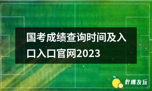 國(guó)考成績(jī)查詢時(shí)間及入口入口官網(wǎng)2023