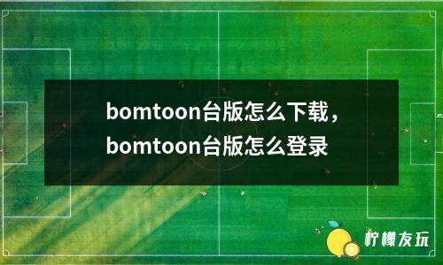 bomtoon臺(tái)版怎么下載，bomtoon臺(tái)版怎么登錄