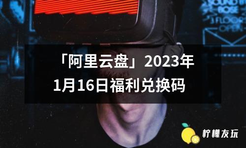 「阿里云盤」2023年1月16日福利兌換碼