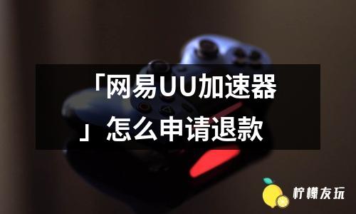 「網(wǎng)易UU加速器」怎么申請退款