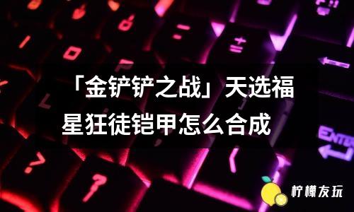 「金鏟鏟之戰(zhàn)」天選福星狂徒鎧甲怎么合成