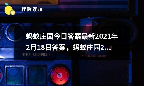 螞蟻莊園今日答案最新2021年2月18日答案，螞蟻莊園2021年1月17日答案最新