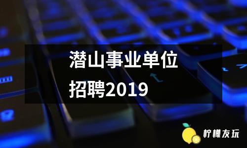 潛山事業(yè)單位招聘2019