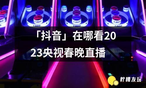 「抖音」在哪看2023央視春晚直播