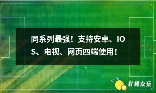 同系列最強(qiáng)！支持安卓、IOS、電視、網(wǎng)頁(yè)四端使用！