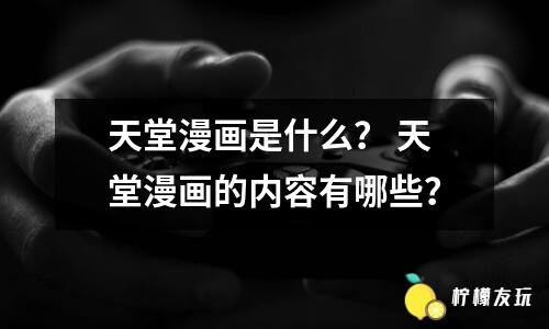 天堂漫畫是什么？ 天堂漫畫的內(nèi)容有哪些？