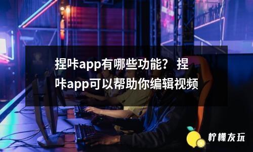 捏咔app有哪些功能？ 捏咔app可以幫助你編輯視頻