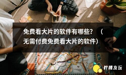 免費(fèi)看大片的軟件有哪些？ （無需付費(fèi)免費(fèi)看大片的軟件）