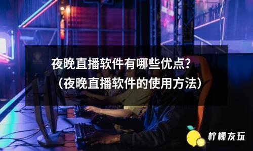 夜晚直播軟件有哪些優(yōu)點？ （夜晚直播軟件的使用方法）