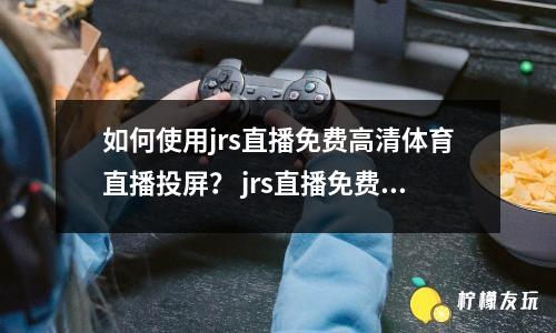 如何使用jrs直播免費高清體育直播投屏？ jrs直播免費高清體育直播投屏的使用方法