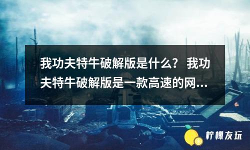 我功夫特牛2025版是什么？ 我功夫特牛2025版是一款高速的網(wǎng)絡(luò)瀏覽器。