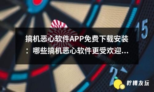 搞機惡心軟件APP免費下載安裝：哪些搞機惡心軟件更受歡迎？ （免費下載安裝）