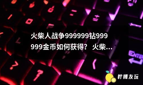 火柴人戰(zhàn)爭999999鉆999999金幣如何獲得？ 火柴人戰(zhàn)爭獲得999999鉆999999金幣的方法