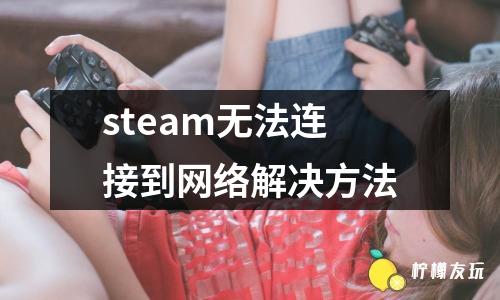 steam無(wú)法連接到網(wǎng)絡(luò)解決方法