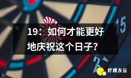 19：如何才能更好地慶祝這個日子？