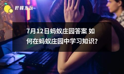 7月12日螞蟻莊園答案 如何在螞蟻莊園中學習知識？