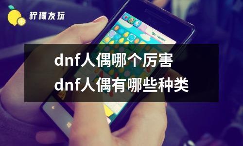 dnf人偶哪個厲害 dnf人偶有哪些種類