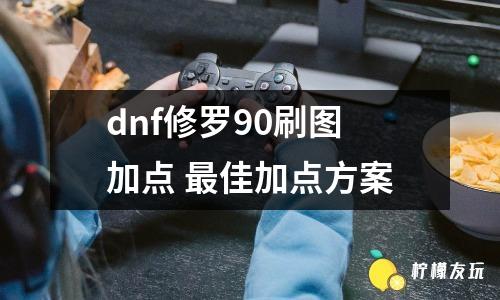 dnf修羅90刷圖加點 最佳加點方案