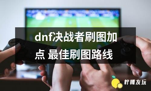 dnf決戰(zhàn)者刷圖加點(diǎn) 最佳刷圖路線