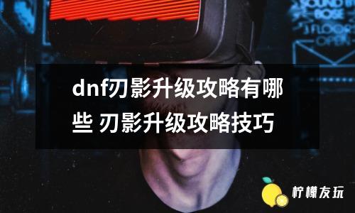 dnf刃影升級(jí)攻略有哪些 刃影升級(jí)攻略技巧