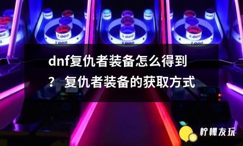 dnf復(fù)仇者裝備怎么得到？ 復(fù)仇者裝備的獲取方式