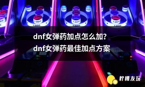 dnf女彈藥加點(diǎn)怎么加？ dnf女彈藥最佳加點(diǎn)方案