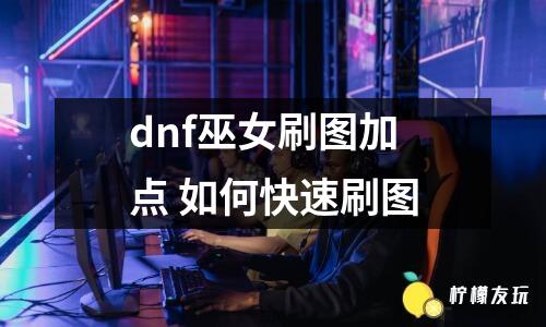 dnf巫女刷圖加點(diǎn) 如何快速刷圖