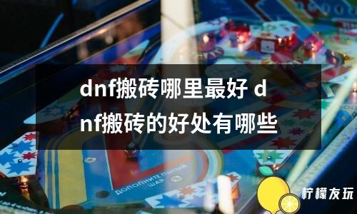 dnf搬磚哪里最好 dnf搬磚的好處有哪些