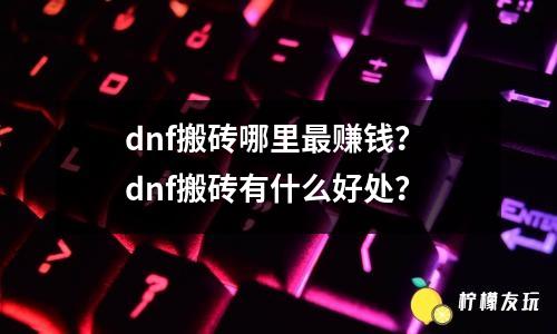 dnf搬磚哪里最賺錢？ dnf搬磚有什么好處？