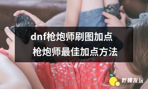 dnf槍炮師刷圖加點(diǎn) 槍炮師最佳加點(diǎn)方法