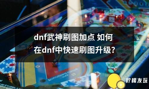 dnf武神刷圖加點(diǎn) 如何在dnf中快速刷圖升級(jí)？