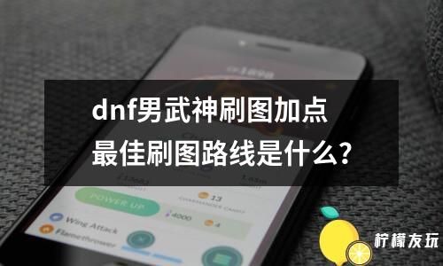 dnf男武神刷圖加點(diǎn) 最佳刷圖路線是什么？