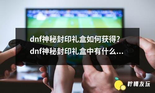 dnf神秘封印禮盒如何獲得？ dnf神秘封印禮盒中有什么獎(jiǎng)勵(lì)？