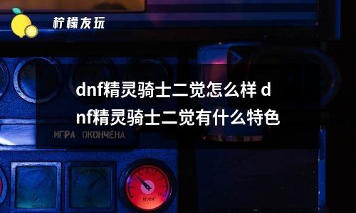 dnf精靈騎士二覺(jué)怎么樣 dnf精靈騎士二覺(jué)有什么特色