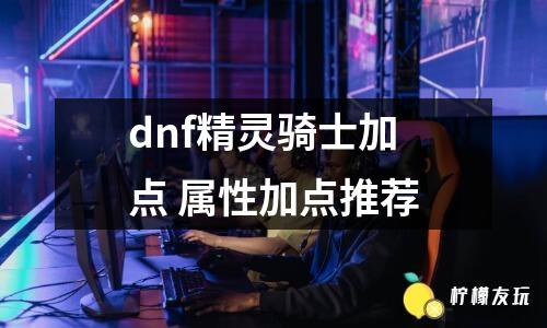 dnf精靈騎士加點(diǎn) 屬性加點(diǎn)推薦