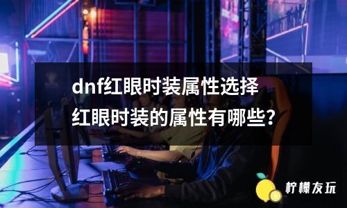 dnf紅眼時(shí)裝屬性選擇 紅眼時(shí)裝的屬性有哪些？