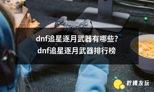 dnf追星逐月武器有哪些？ dnf追星逐月武器排行榜