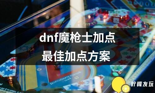 dnf魔槍士加點(diǎn) 最佳加點(diǎn)方案